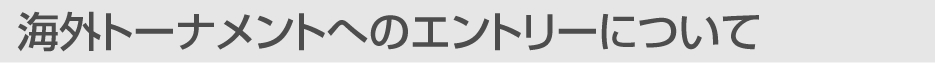 海外トーナメントへのエントリーについて